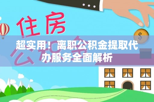 大武超实用！离职公积金提取代办服务全面解析
