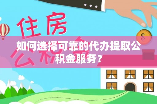 大武如何选择可靠的代办提取公积金服务？