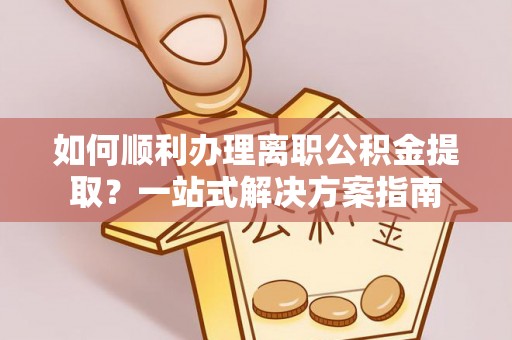 大武如何顺利办理离职公积金提取？一站式解决方案指南