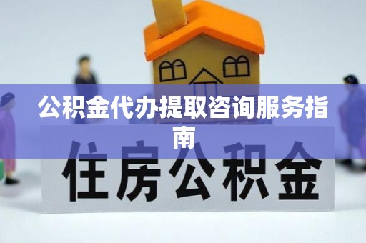 大武公积金代办提取咨询服务指南