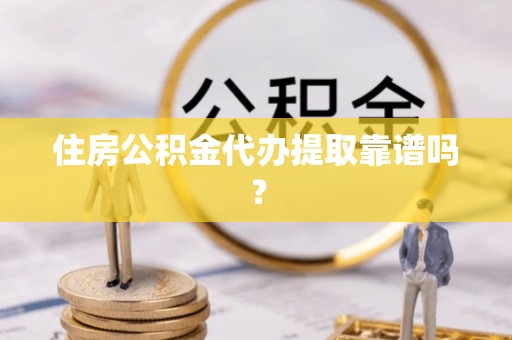 大武住房公积金代办提取靠谱吗？
