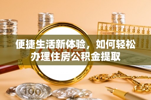 大武便捷生活新体验，如何轻松办理住房公积金提取