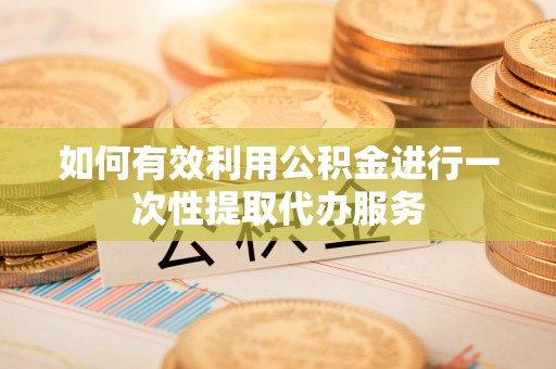 大武如何有效利用公积金进行一次性提取代办服务