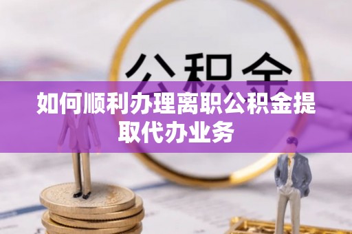 大武如何顺利办理离职公积金提取代办业务