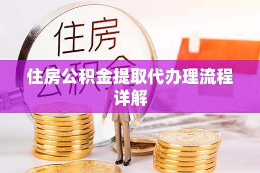 大武住房公积金提取代办理流程详解