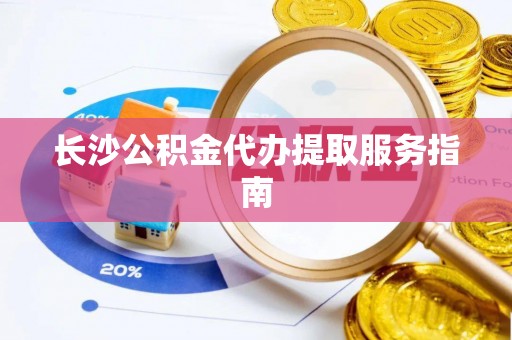 大武长沙公积金代办提取服务指南
