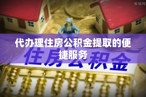 大武代办理住房公积金提取的便捷服务