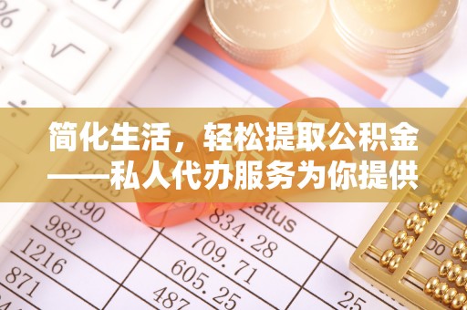 大武简化生活，轻松提取公积金——私人代办服务为你提供便利
