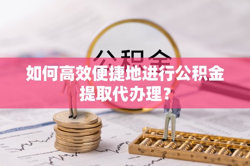 大武如何高效便捷地进行公积金提取代办理？
