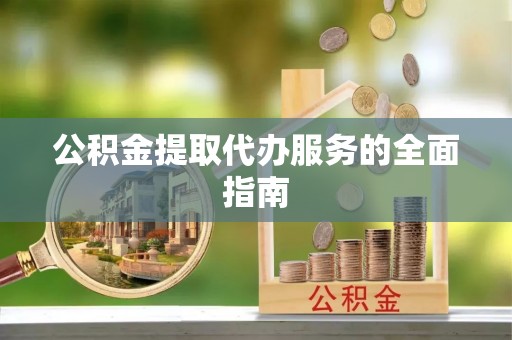 大武公积金提取代办服务的全面指南