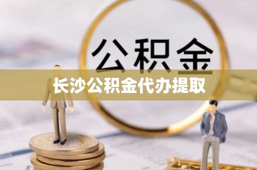 大武长沙公积金代办提取
