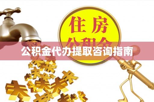 大武公积金代办提取咨询指南